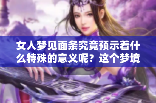 女人梦见面条究竟预示着什么特殊的意义呢？这个梦境包含了哪些预兆呢？