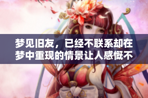 梦见旧友，已经不联系却在梦中重现的情景让人感慨不已