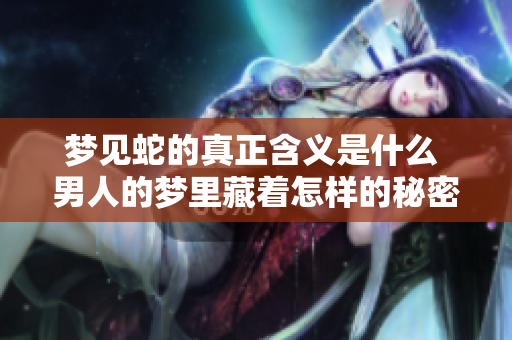梦见蛇的真正含义是什么 男人的梦里藏着怎样的秘密呢