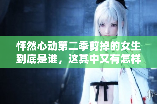 怦然心动第二季剪掉的女生到底是谁，这其中又有怎样的故事呢