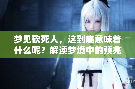 梦见砍死人，这到底意味着什么呢？解读梦境中的预兆与深层含义