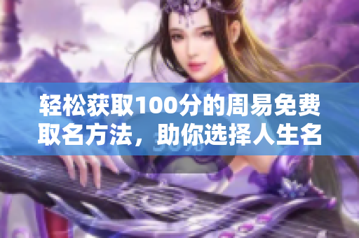 轻松获取100分的周易免费取名方法，助你选择人生名字的完美方案