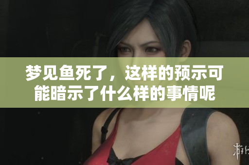 梦见鱼死了，这样的预示可能暗示了什么样的事情呢