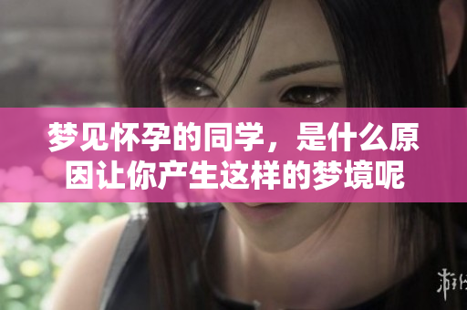 梦见怀孕的同学，是什么原因让你产生这样的梦境呢