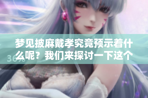 梦见披麻戴孝究竟预示着什么呢？我们来探讨一下这个梦的预兆。