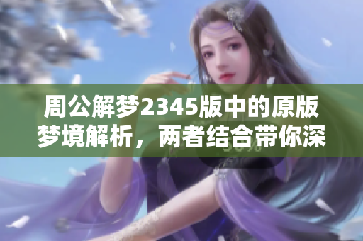周公解梦2345版中的原版梦境解析，两者结合带你深入理解梦的奥秘