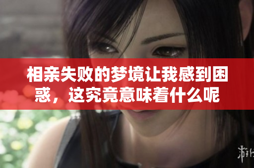 相亲失败的梦境让我感到困惑，这究竟意味着什么呢