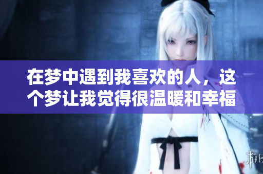 在梦中遇到我喜欢的人，这个梦让我觉得很温暖和幸福