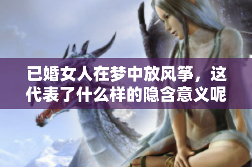 已婚女人在梦中放风筝，这代表了什么样的隐含意义呢