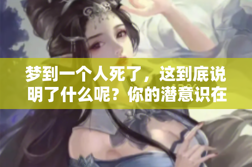梦到一个人死了，这到底说明了什么呢？你的潜意识在传达怎样的信息？
