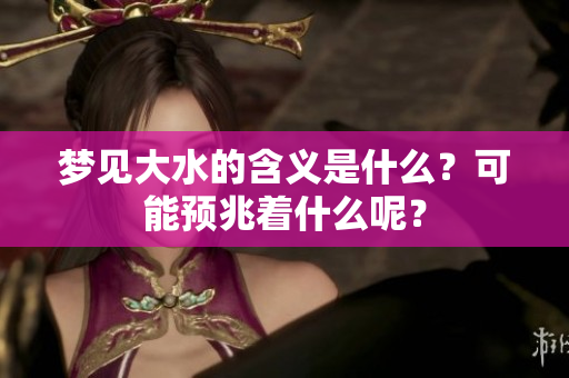 梦见大水的含义是什么？可能预兆着什么呢？