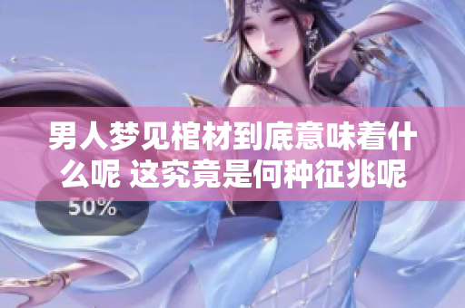 男人梦见棺材到底意味着什么呢 这究竟是何种征兆呢