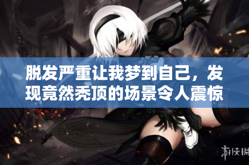 脱发严重让我梦到自己，发现竟然秃顶的场景令人震惊