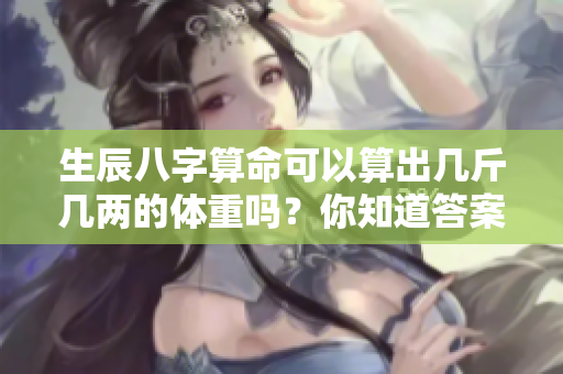 生辰八字算命可以算出几斤几两的体重吗？你知道答案是什么吗？