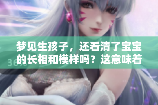 梦见生孩子，还看清了宝宝的长相和模样吗？这意味着什么呢？