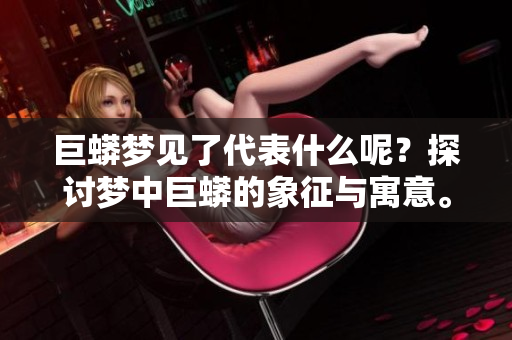 巨蟒梦见了代表什么呢？探讨梦中巨蟒的象征与寓意。