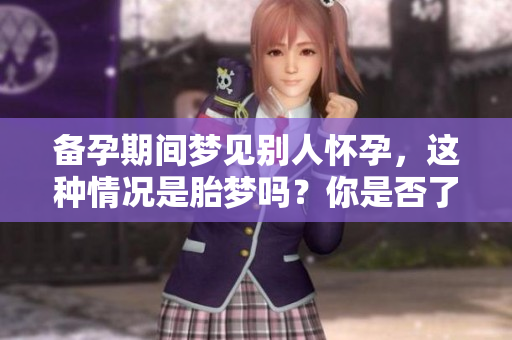 备孕期间梦见别人怀孕，这种情况是胎梦吗？你是否了解其中的奥秘呢？