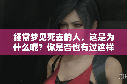 经常梦见死去的人，这是为什么呢？你是否也有过这样的经历？