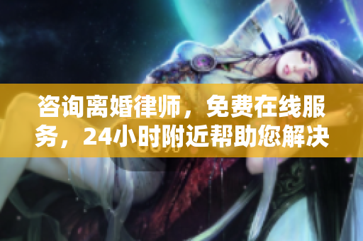 咨询离婚律师，免费在线服务，24小时附近帮助您解决问题