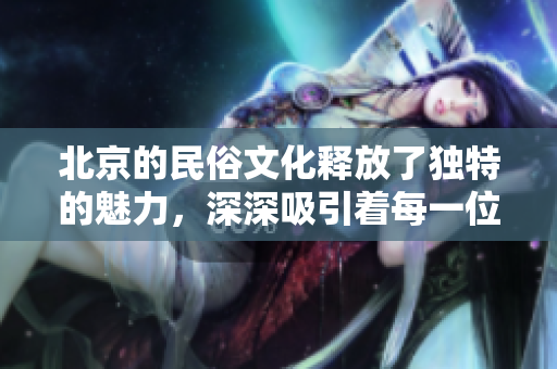 北京的民俗文化释放了独特的魅力，深深吸引着每一位游客。