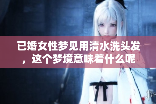 已婚女性梦见用清水洗头发，这个梦境意味着什么呢
