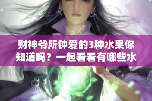 财神爷所钟爱的3种水果你知道吗？一起看看有哪些水果备受宠爱吧！