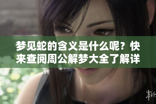 梦见蛇的含义是什么呢？快来查阅周公解梦大全了解详情吧