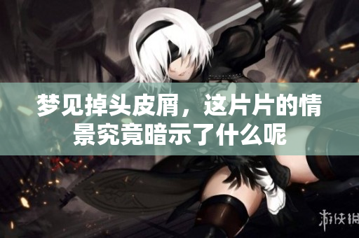 梦见掉头皮屑，这片片的情景究竟暗示了什么呢