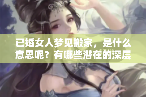 已婚女人梦见搬家，是什么意思呢？有哪些潜在的深层含义呢？