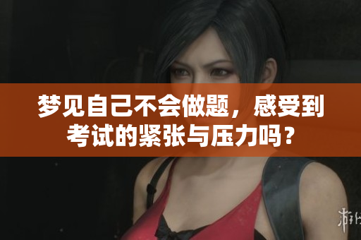 梦见自己不会做题，感受到考试的紧张与压力吗？