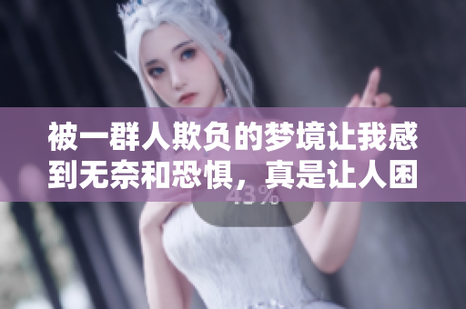 被一群人欺负的梦境让我感到无奈和恐惧，真是让人困扰的经历