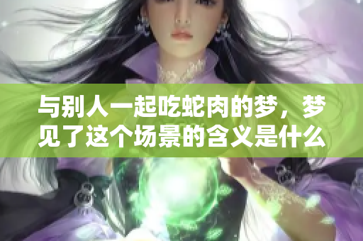 与别人一起吃蛇肉的梦，梦见了这个场景的含义是什么呢