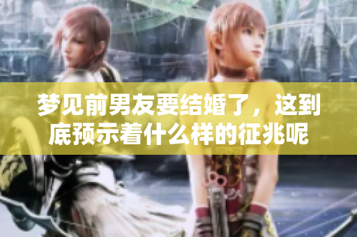 梦见前男友要结婚了，这到底预示着什么样的征兆呢
