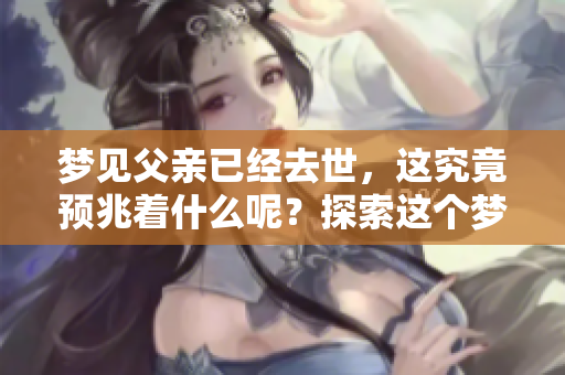 梦见父亲已经去世，这究竟预兆着什么呢？探索这个梦境带来的深刻意义。
