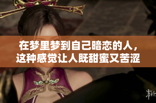 在梦里梦到自己暗恋的人，这种感觉让人既甜蜜又苦涩。