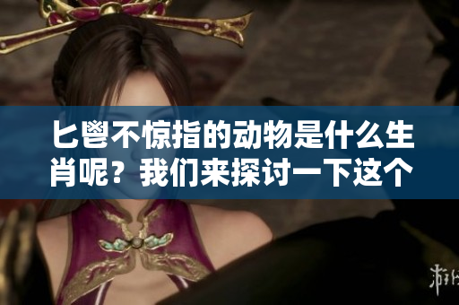 匕鬯不惊指的动物是什么生肖呢？我们来探讨一下这个有趣的问题。