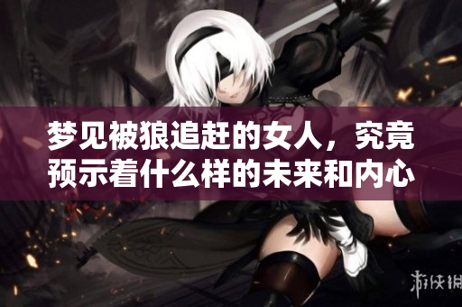 梦见被狼追赶的女人，究竟预示着什么样的未来和内心挣扎呢