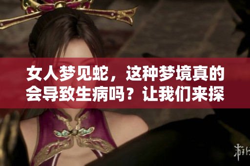 女人梦见蛇，这种梦境真的会导致生病吗？让我们来探讨一下这个问题。