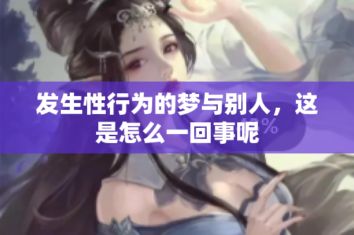 发生性行为的梦与别人，这是怎么一回事呢