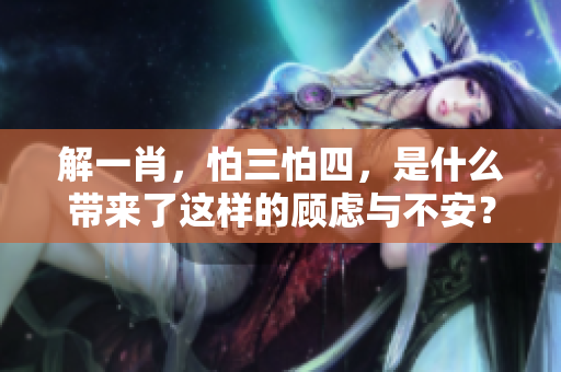 解一肖，怕三怕四，是什么带来了这样的顾虑与不安？