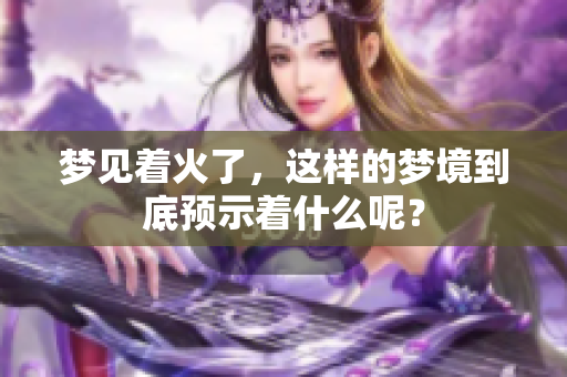 梦见着火了，这样的梦境到底预示着什么呢？