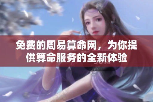 免费的周易算命网，为你提供算命服务的全新体验