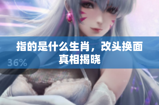 指的是什么生肖，改头换面真相揭晓