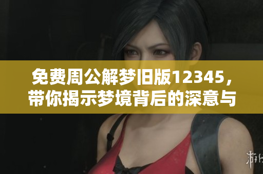 免费周公解梦旧版12345，带你揭示梦境背后的深意与秘密
