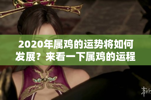 2020年属鸡的运势将如何发展？来看一下属鸡的运程分析！