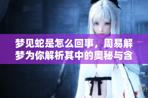 梦见蛇是怎么回事，周易解梦为你解析其中的奥秘与含义