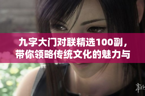 九字大门对联精选100副，带你领略传统文化的魅力与韵味