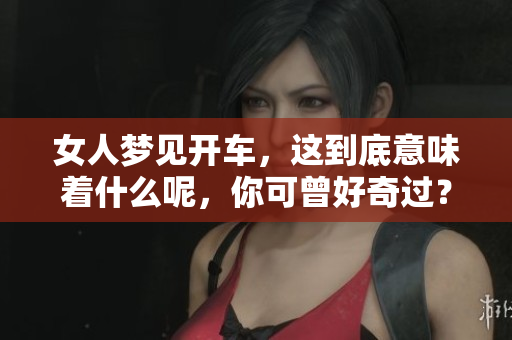 女人梦见开车，这到底意味着什么呢，你可曾好奇过？