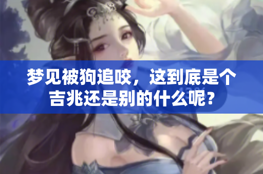 梦见被狗追咬，这到底是个吉兆还是别的什么呢？