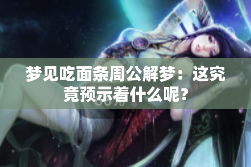 梦见吃面条周公解梦：这究竟预示着什么呢？